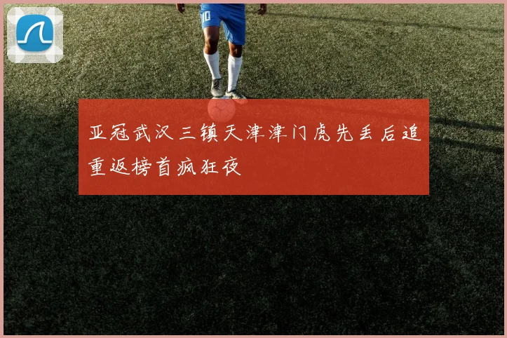 亚冠武汉三镇天津津门虎先丢后追重返榜首疯狂夜