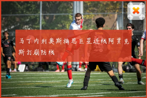 马丁内利奥斯梅恩巨星连线阿贾克斯打崩防线