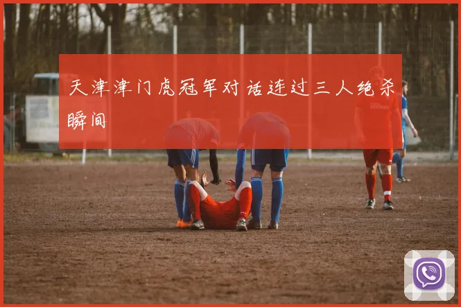 天津津门虎冠军对话连过三人绝杀瞬间