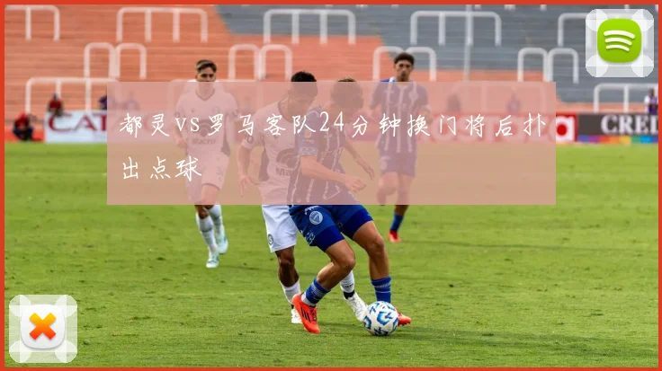 都灵vs罗马客队24分钟换门将后扑出点球