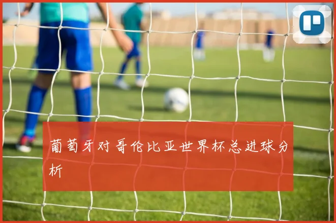 葡萄牙对哥伦比亚世界杯总进球分析