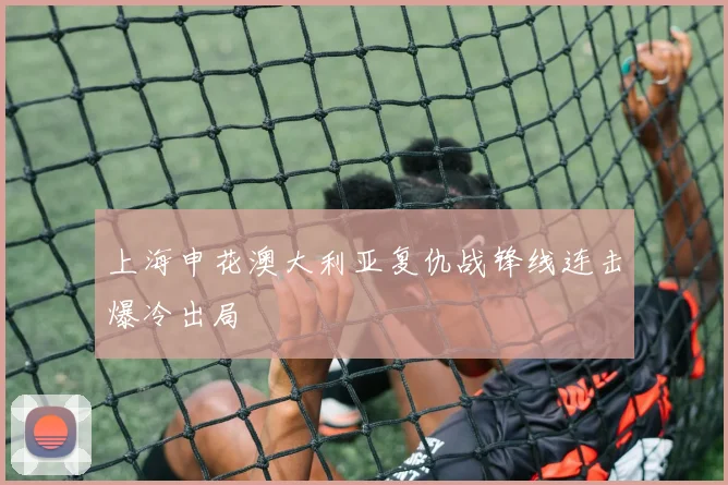 上海申花澳大利亚复仇战锋线连击爆冷出局