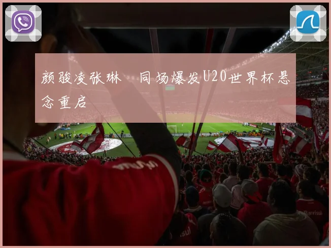颜骏凌张琳芃同场爆发U20世界杯悬念重启