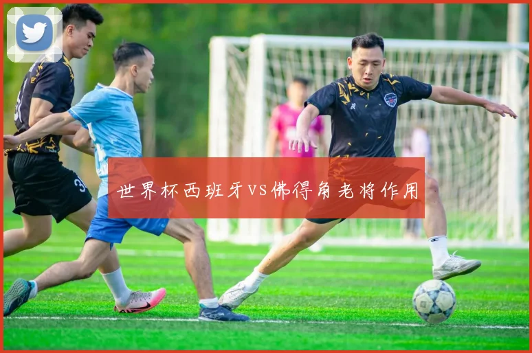 世界杯西班牙vs佛得角老将作用