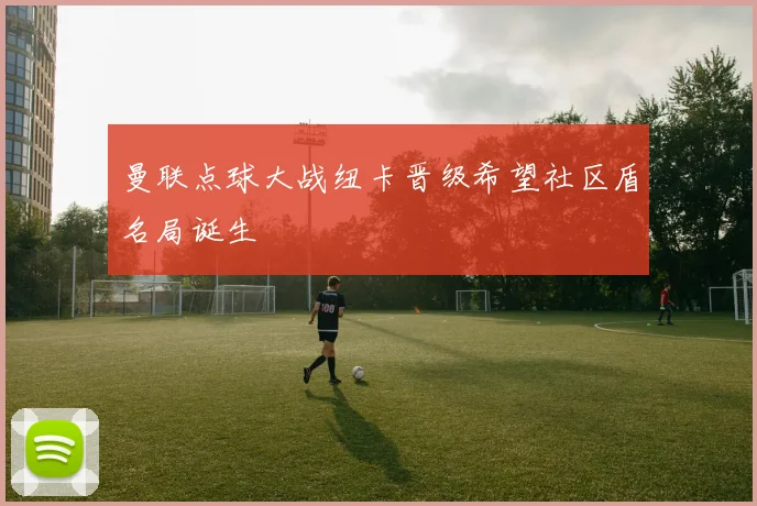 曼联点球大战纽卡晋级希望社区盾名局诞生