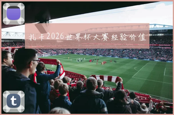 扎卡2026世界杯大赛经验价值