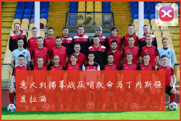 意大利揭幕战压哨改命马丁内斯强度拉满