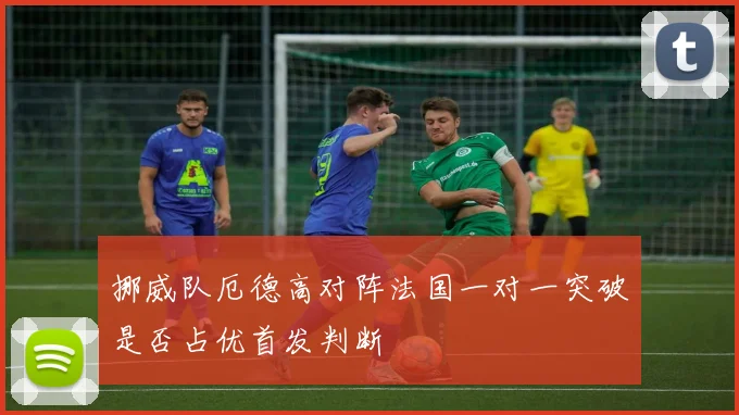 挪威队厄德高对阵法国一对一突破是否占优首发判断
