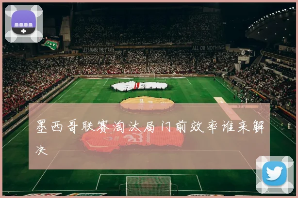墨西哥联赛淘汰局门前效率谁来解决