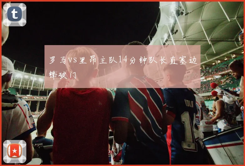罗马vs里昂主队14分钟队长直塞边锋破门