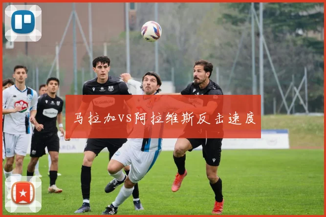 马拉加vs阿拉维斯反击速度