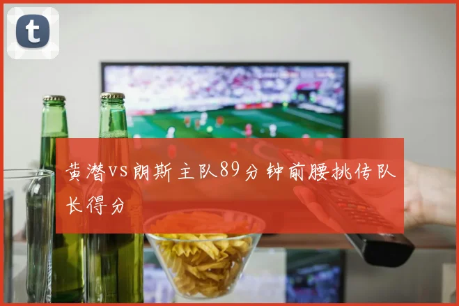 黄潜vs朗斯主队89分钟前腰挑传队长得分