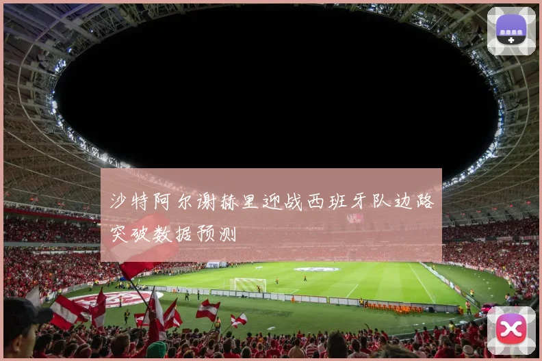 沙特阿尔谢赫里迎战西班牙队边路突破数据预测