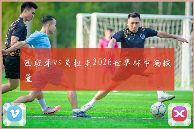 西班牙vs乌拉圭2026世界杯中场较量