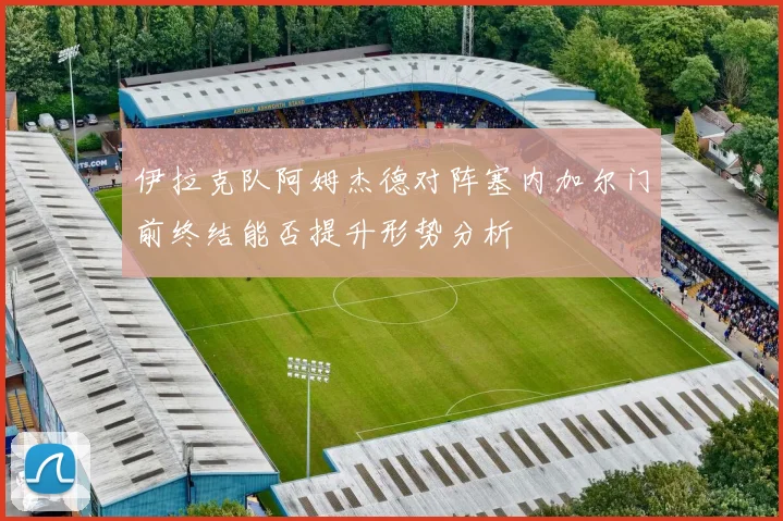 伊拉克队阿姆杰德对阵塞内加尔门前终结能否提升形势分析