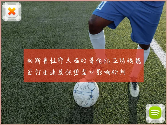 纳斯鲁拉耶夫面对哥伦比亚防线能否打出速度优势盘口影响研判