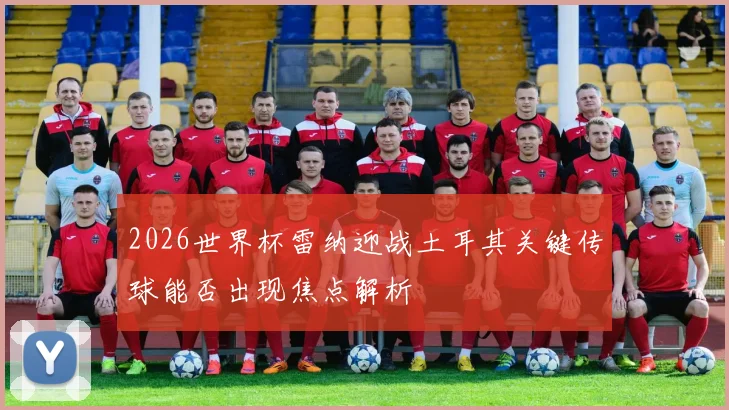 2026世界杯雷纳迎战土耳其关键传球能否出现焦点解析
