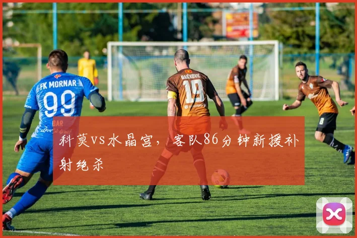 科莫vs水晶宫，客队86分钟新援补射绝杀