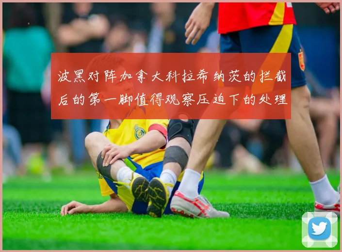 波黑对阵加拿大科拉希纳茨的拦截后的第一脚值得观察压迫下的处理
