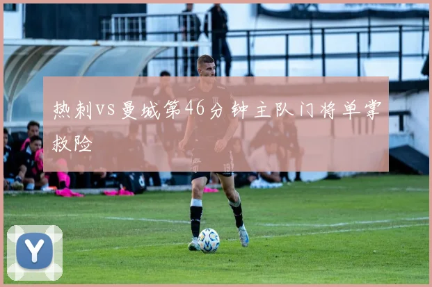热刺vs曼城第46分钟主队门将单掌救险