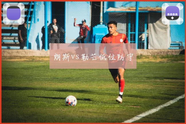朗斯vs勒芒低位防守