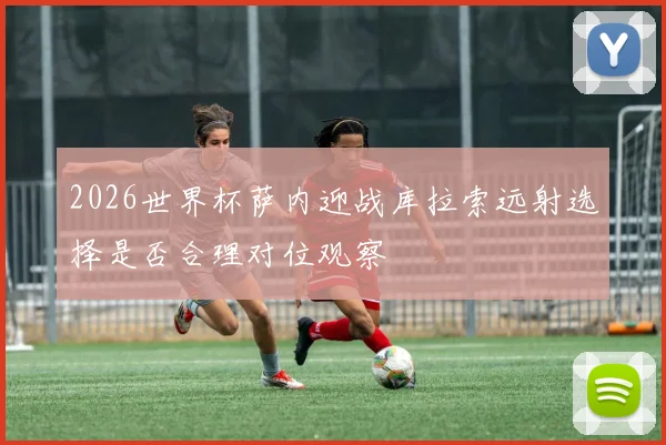 2026世界杯萨内迎战库拉索远射选择是否合理对位观察