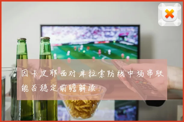 因卡皮耶面对库拉索防线中场串联能否稳定前瞻解读