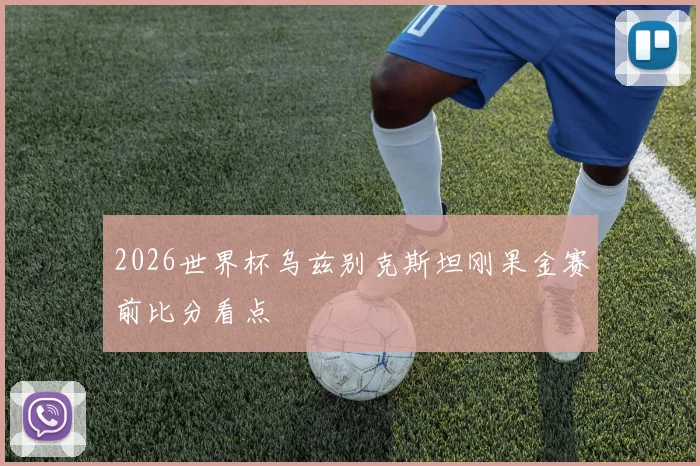 2026世界杯乌兹别克斯坦刚果金赛前比分看点