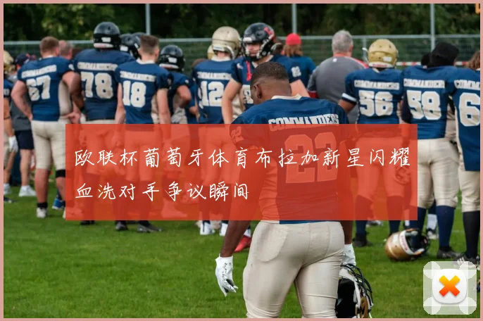 欧联杯葡萄牙体育布拉加新星闪耀血洗对手争议瞬间