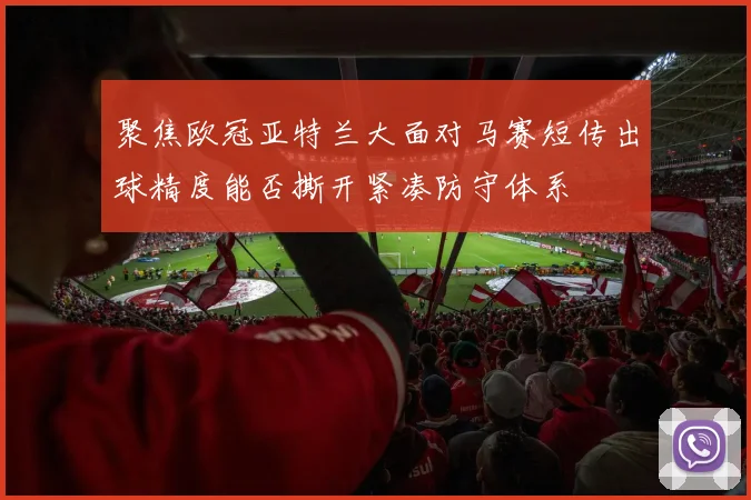 聚焦欧冠亚特兰大面对马赛短传出球精度能否撕开紧凑防守体系