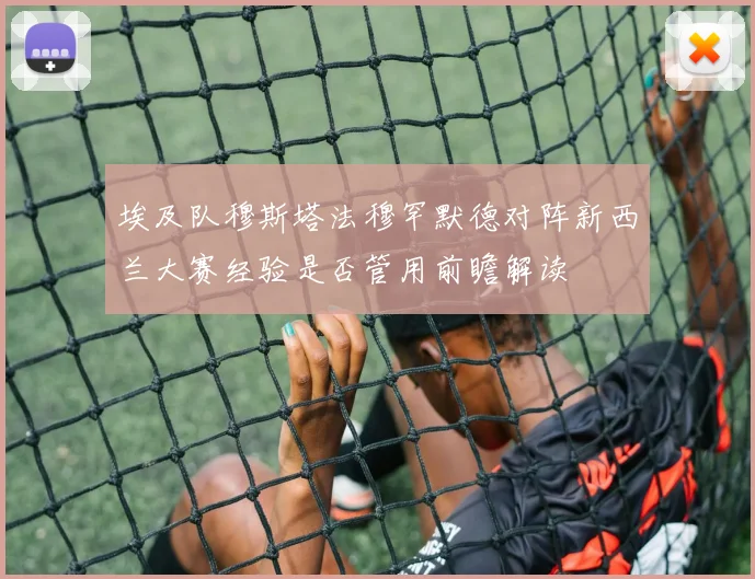 埃及队穆斯塔法穆罕默德对阵新西兰大赛经验是否管用前瞻解读