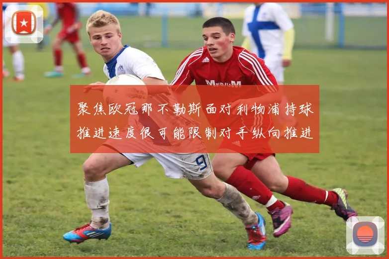 聚焦欧冠那不勒斯面对利物浦持球推进速度很可能限制对手纵向推进