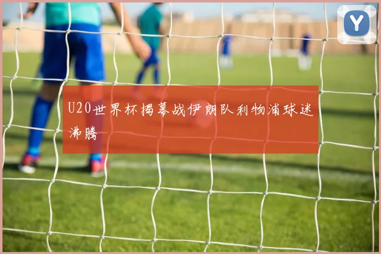 U20世界杯揭幕战伊朗队利物浦球迷沸腾