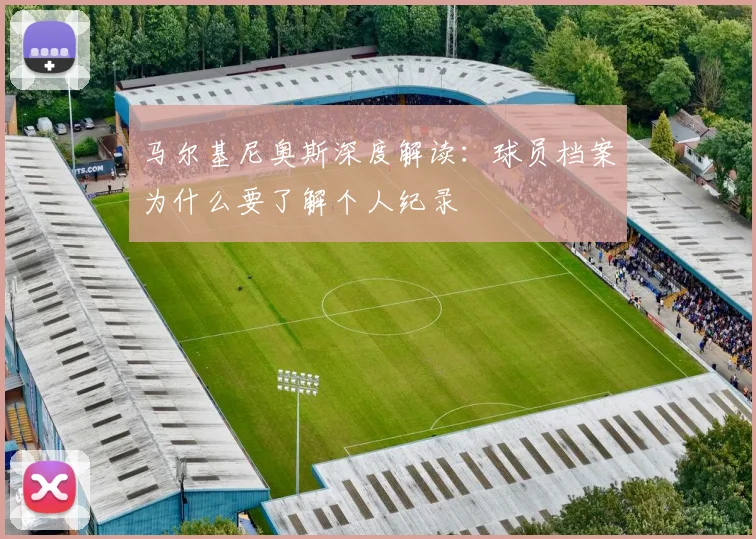 马尔基尼奥斯深度解读:球员档案为什么要了解个人纪录