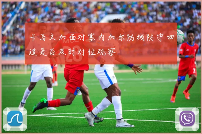 卡马文加面对塞内加尔防线防守回追是否及时对位观察