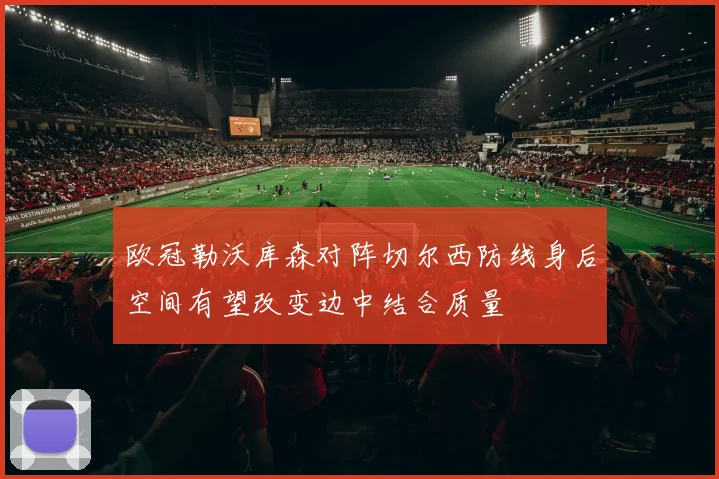 欧冠勒沃库森对阵切尔西防线身后空间有望改变边中结合质量