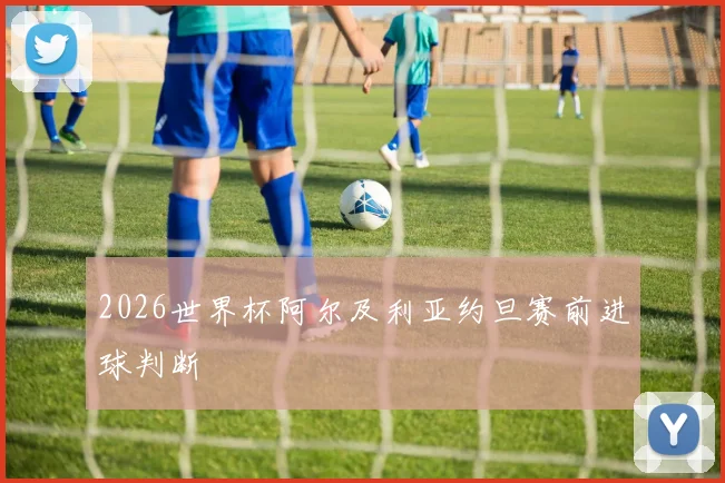 2026世界杯阿尔及利亚约旦赛前进球判断