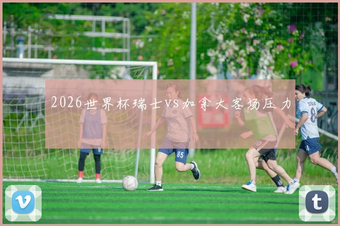 2026世界杯瑞士vs加拿大客场压力