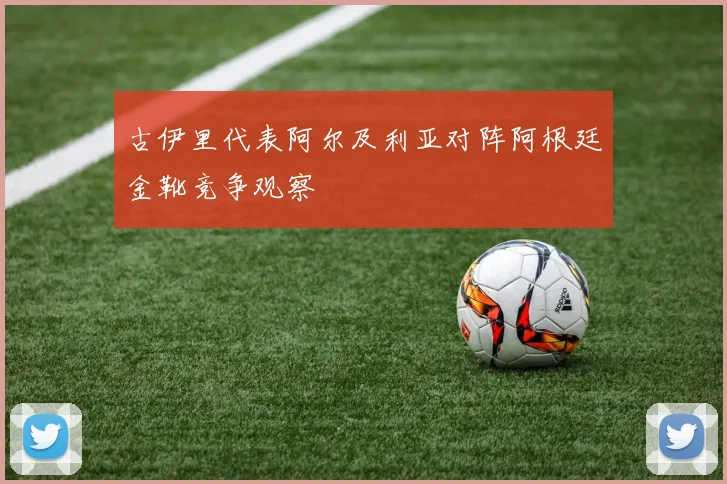 古伊里代表阿尔及利亚对阵阿根廷金靴竞争观察