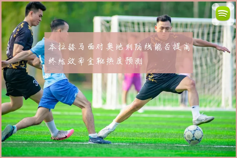 本拉赫马面对奥地利防线能否提高终结效率金靴热度预测