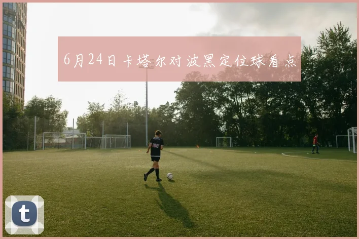 6月24日卡塔尔对波黑定位球看点