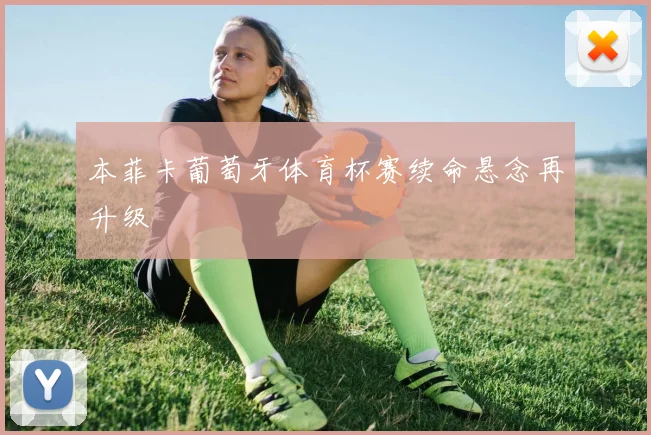 本菲卡葡萄牙体育杯赛续命悬念再升级