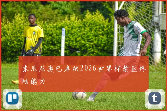 朱尼尼奥巴库纳2026世界杯禁区终结能力
