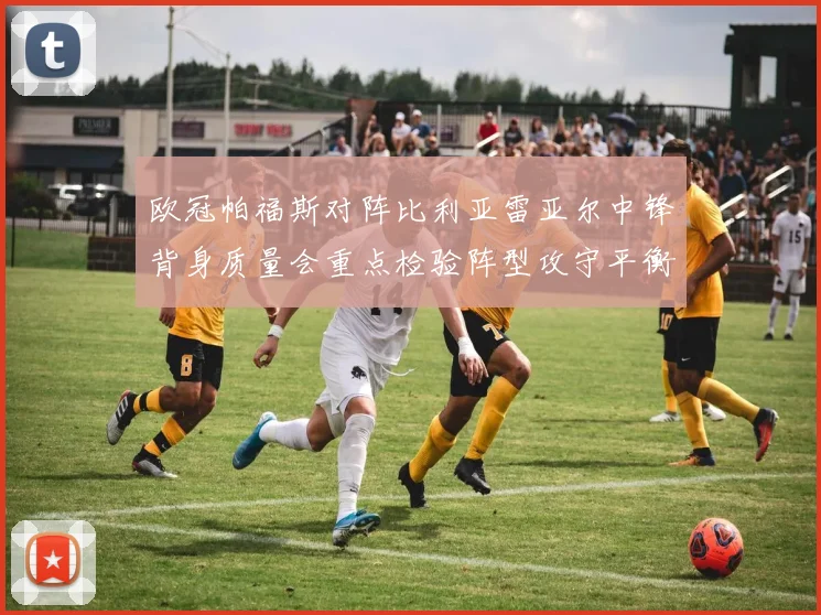 欧冠帕福斯对阵比利亚雷亚尔中锋背身质量会重点检验阵型攻守平衡