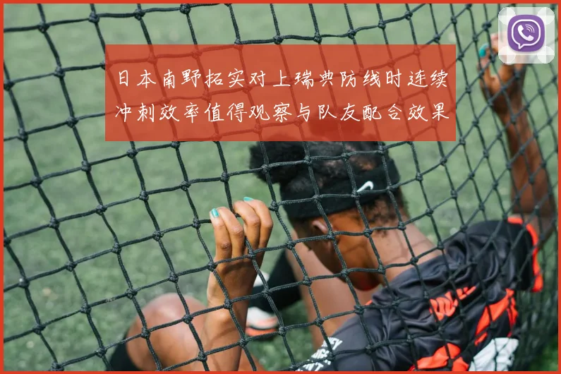 日本南野拓实对上瑞典防线时连续冲刺效率值得观察与队友配合效果