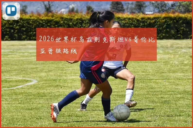 2026世界杯乌兹别克斯坦vs哥伦比亚晋级路线