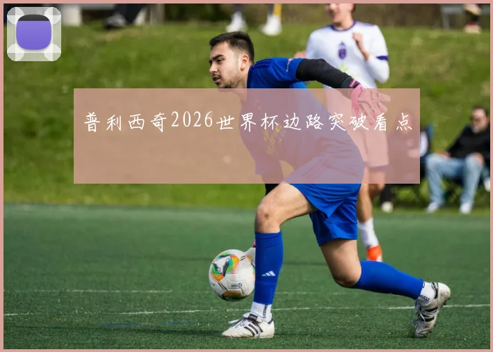 普利西奇2026世界杯边路突破看点