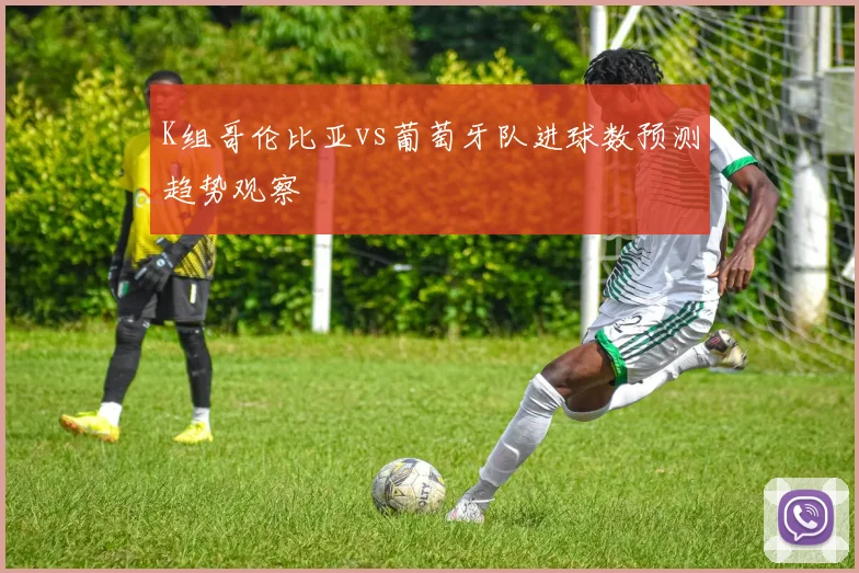 K组哥伦比亚vs葡萄牙队进球数预测趋势观察