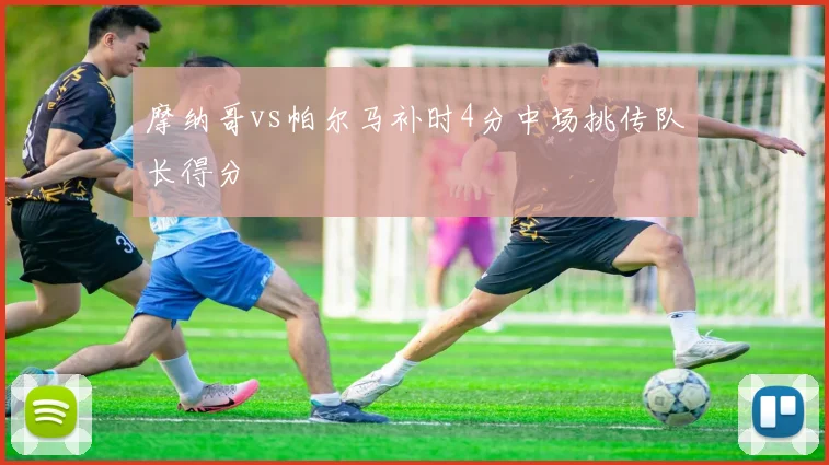 摩纳哥vs帕尔马补时4分中场挑传队长得分
