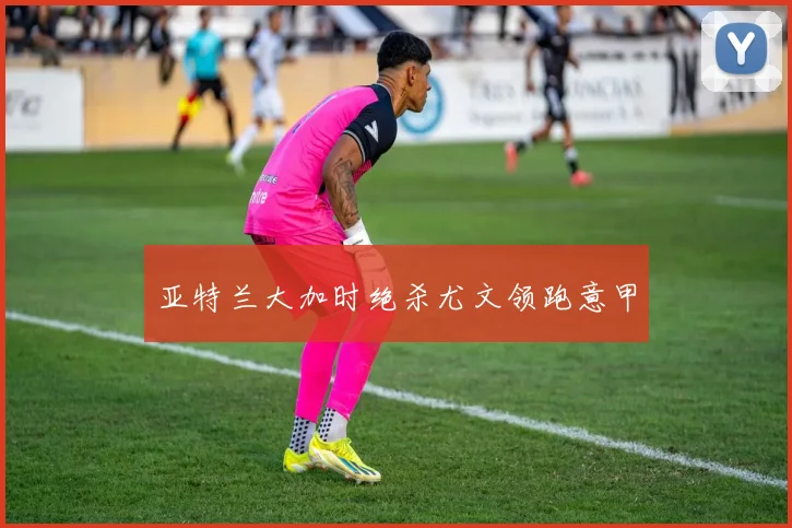 亚特兰大加时绝杀尤文领跑意甲
